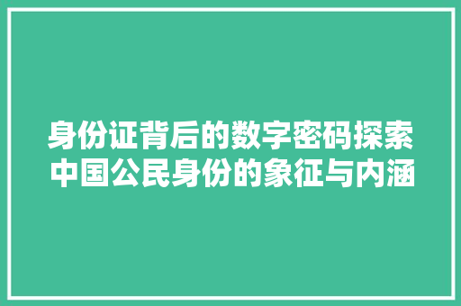 身份证背后的数字密码探索中国公民身份的象征与内涵