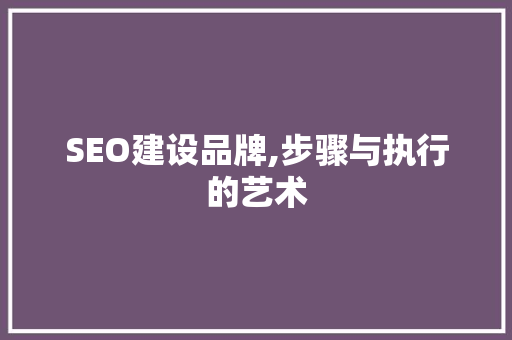 SEO建设品牌,步骤与执行的艺术