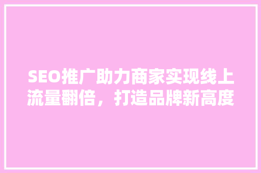 SEO推广助力商家实现线上流量翻倍，打造品牌新高度