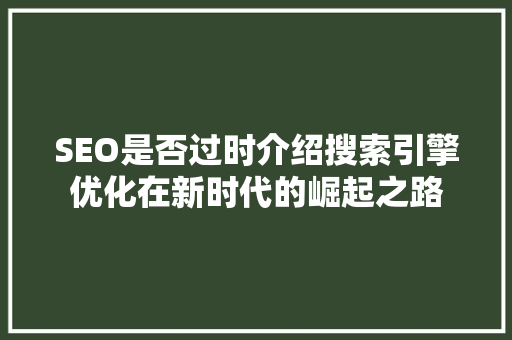 SEO是否过时介绍搜索引擎优化在新时代的崛起之路