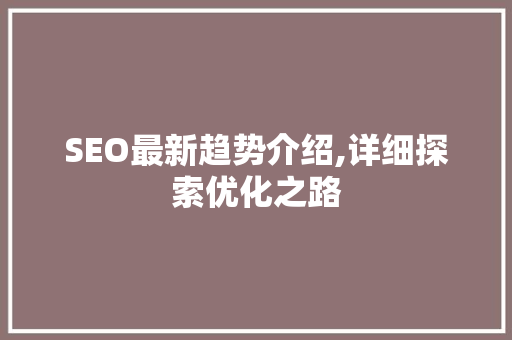 SEO最新趋势介绍,详细探索优化之路