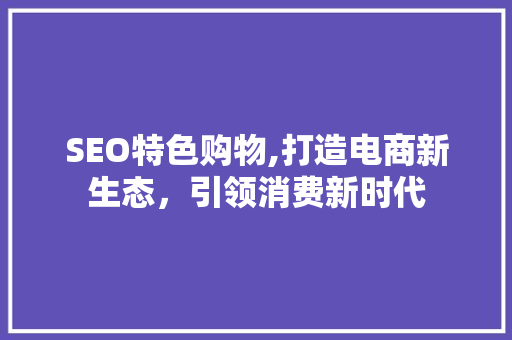 SEO特色购物,打造电商新生态，引领消费新时代
