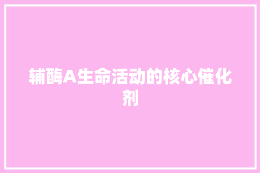 辅酶A生命活动的核心催化剂