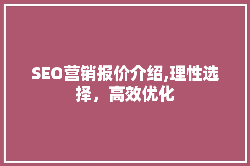 SEO营销报价介绍,理性选择，高效优化