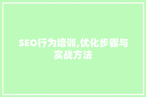 SEO行为培训,优化步骤与实战方法