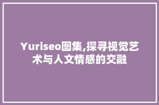 Yuriseo图集,探寻视觉艺术与人文情感的交融