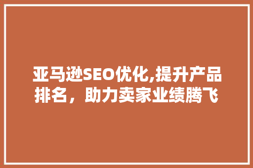 亚马逊SEO优化,提升产品排名，助力卖家业绩腾飞