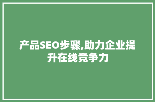 产品SEO步骤,助力企业提升在线竞争力