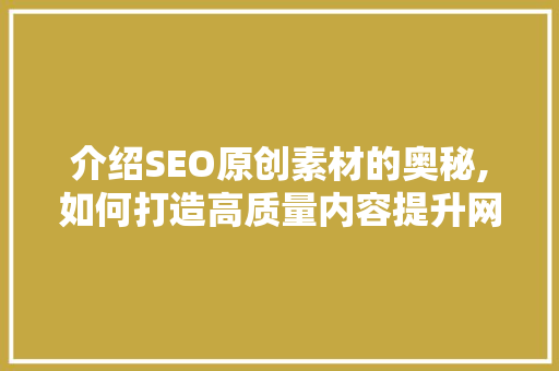 介绍SEO原创素材的奥秘,如何打造高质量内容提升网站排名