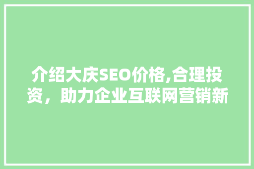 介绍大庆SEO价格,合理投资，助力企业互联网营销新突破