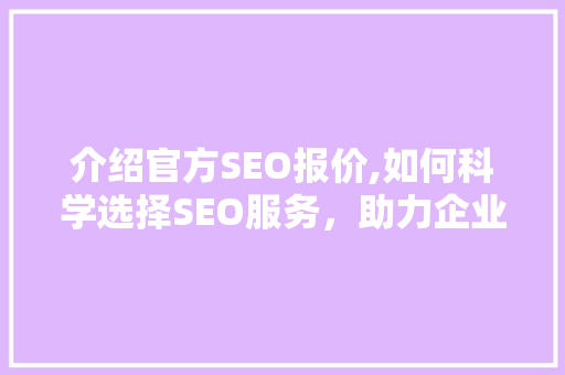 介绍官方SEO报价,如何科学选择SEO服务，助力企业网站优化