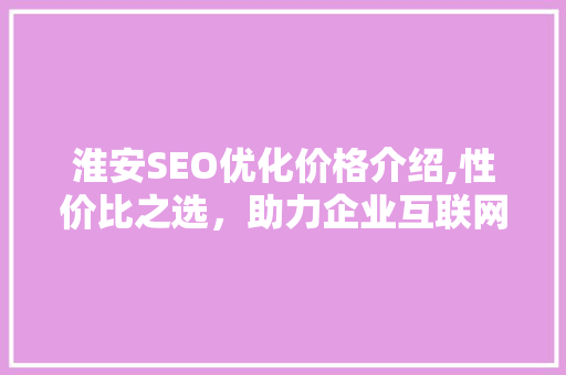 淮安SEO优化价格介绍,性价比之选，助力企业互联网发展