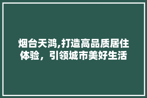 烟台天鸿,打造高品质居住体验，引领城市美好生活