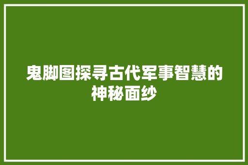 鬼脚图探寻古代军事智慧的神秘面纱