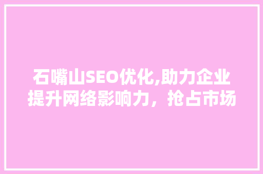 石嘴山SEO优化,助力企业提升网络影响力，抢占市场先机