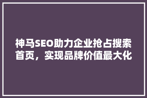 神马SEO助力企业抢占搜索首页，实现品牌价值最大化
