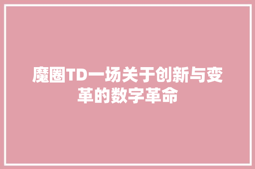 魔圈TD一场关于创新与变革的数字革命