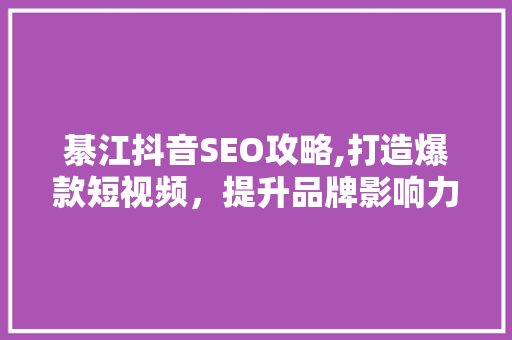綦江抖音SEO攻略,打造爆款短视频，提升品牌影响力