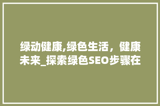 绿动健康,绿色生活，健康未来_探索绿色SEO步骤在健康领域的应用