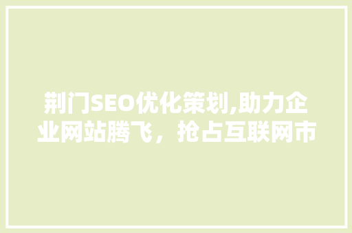 荆门SEO优化策划,助力企业网站腾飞，抢占互联网市场先机