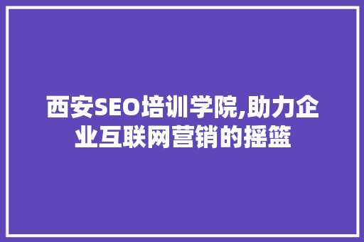 西安SEO培训学院,助力企业互联网营销的摇篮