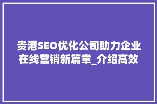 贵港SEO优化公司助力企业在线营销新篇章_介绍高效关键词布局步骤