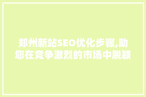 郑州新站SEO优化步骤,助您在竞争激烈的市场中脱颖而出
