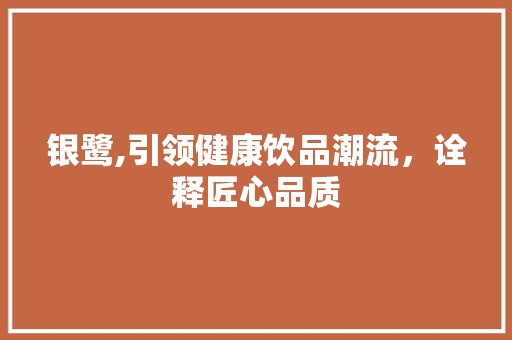银鹭,引领健康饮品潮流，诠释匠心品质