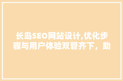 长岛SEO网站设计,优化步骤与用户体验双管齐下，助力企业腾飞