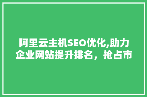 阿里云主机SEO优化,助力企业网站提升排名，抢占市场先机