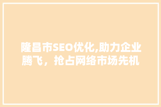 隆昌市SEO优化,助力企业腾飞，抢占网络市场先机