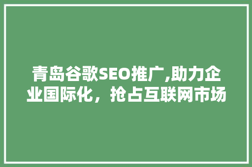 青岛谷歌SEO推广,助力企业国际化，抢占互联网市场先机
