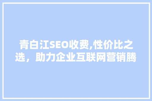青白江SEO收费,性价比之选，助力企业互联网营销腾飞
