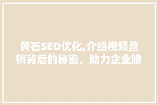 黄石SEO优化,介绍视频营销背后的秘密，助力企业腾飞