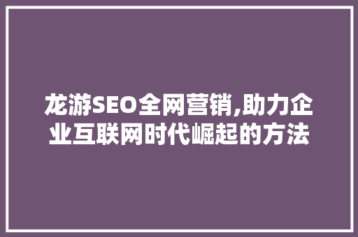 龙游SEO全网营销,助力企业互联网时代崛起的方法