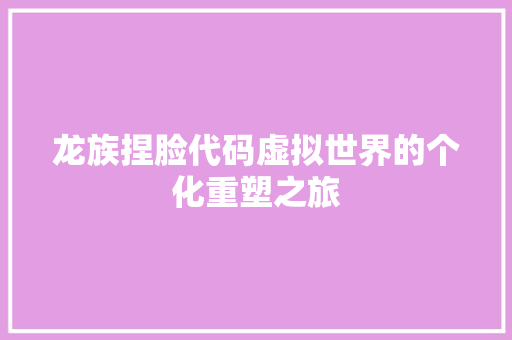 龙族捏脸代码虚拟世界的个化重塑之旅