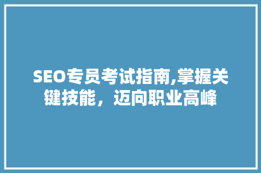 SEO专员考试指南,掌握关键技能，迈向职业高峰