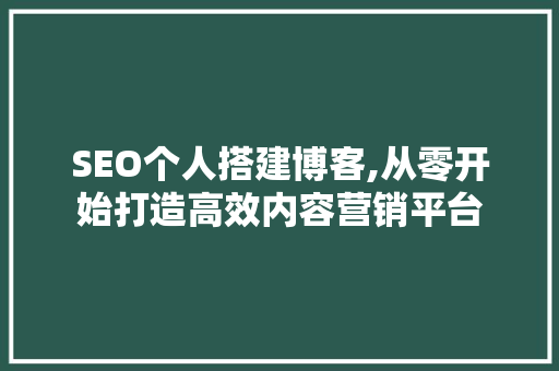 SEO个人搭建博客,从零开始打造高效内容营销平台