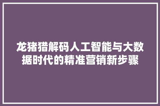 龙猪猎解码人工智能与大数据时代的精准营销新步骤