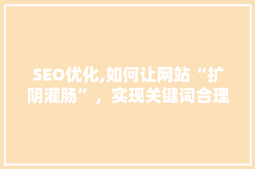 SEO优化,如何让网站“扩阴灌肠”，实现关键词合理布局与搜索引擎排名提升