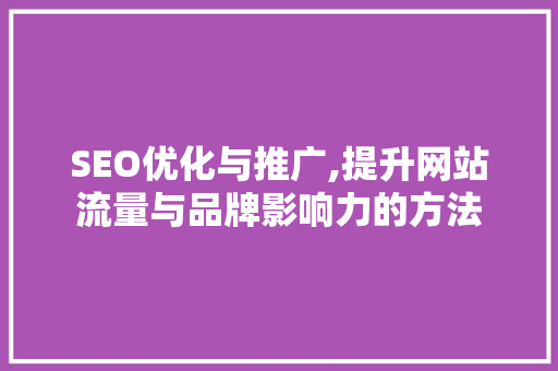SEO优化与推广,提升网站流量与品牌影响力的方法
