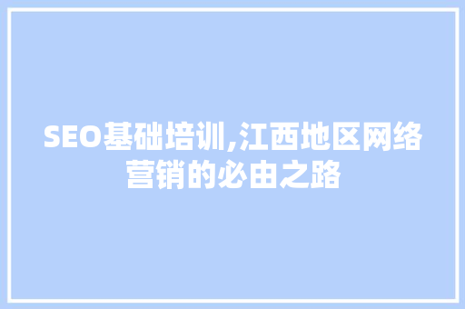 SEO基础培训,江西地区网络营销的必由之路