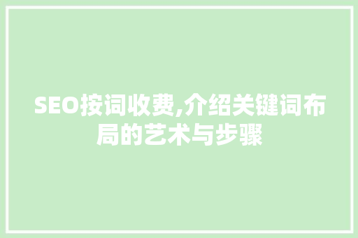 SEO按词收费,介绍关键词布局的艺术与步骤