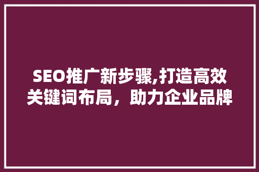 SEO推广新步骤,打造高效关键词布局，助力企业品牌腾飞