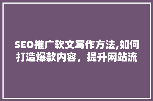 SEO推广软文写作方法,如何打造爆款内容，提升网站流量