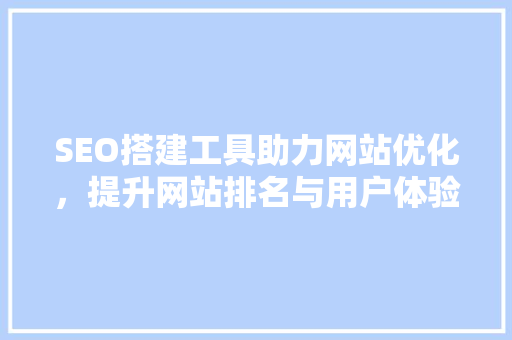 SEO搭建工具助力网站优化，提升网站排名与用户体验