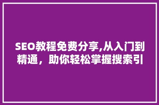 SEO教程免费分享,从入门到精通，助你轻松掌握搜索引擎优化方法