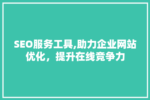SEO服务工具,助力企业网站优化，提升在线竞争力