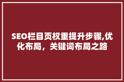 SEO栏目页权重提升步骤,优化布局，关键词布局之路