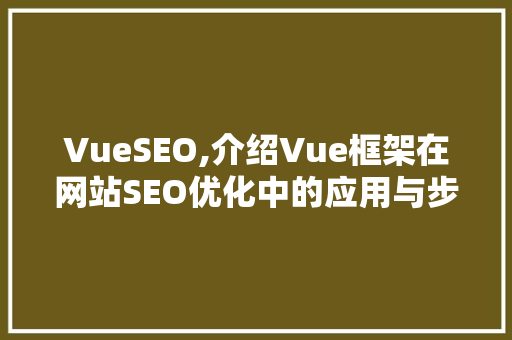 VueSEO,介绍Vue框架在网站SEO优化中的应用与步骤